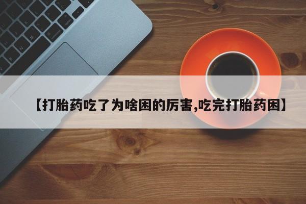 打胎药专卖打胎药专门卖店微信【打胎药吃了为啥困的厉害,吃完打胎药困】