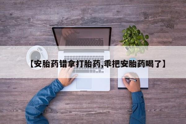 打胎药专卖打胎药专门卖店微信【安胎药错拿打胎药,乖把安胎药喝了】