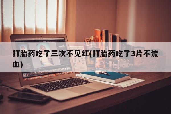 打胎药专卖打胎药专门卖店微信打胎药吃了三次不见红(打胎药吃了3片不流血)
