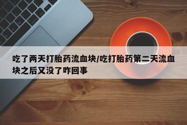 打胎药专卖打胎药专门卖店微信吃了两天打胎药流血块/吃打胎药第二天流血块之后又没了咋回事