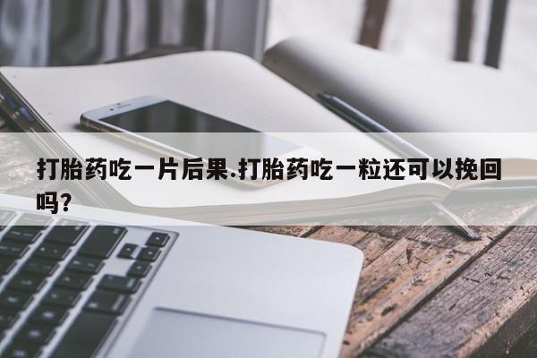 打胎药专卖打胎药专门卖店微信打胎药吃一片后果.打胎药吃一粒还可以挽回吗？