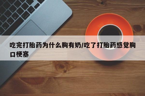 打胎药专卖打胎药专门卖店微信吃完打胎药为什么胸有奶/吃了打胎药感觉胸口梗塞