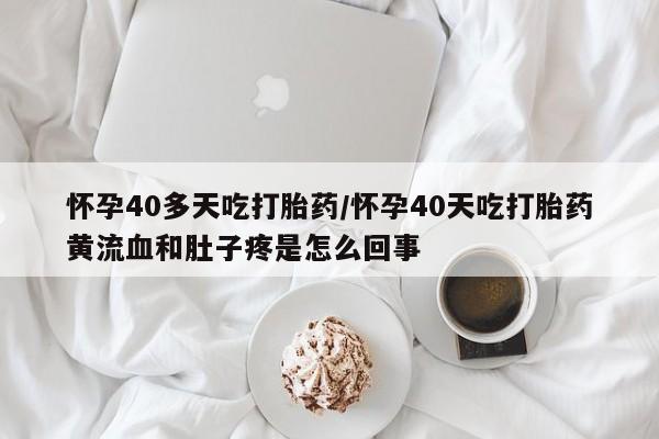 打胎药专卖打胎药专门卖店微信怀孕40多天吃打胎药/怀孕40天吃打胎药黄流血和肚子疼是怎么回事