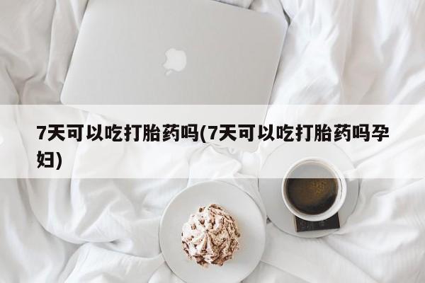 打胎药专卖打胎药专门卖店微信7天可以吃打胎药吗(7天可以吃打胎药吗孕妇)
