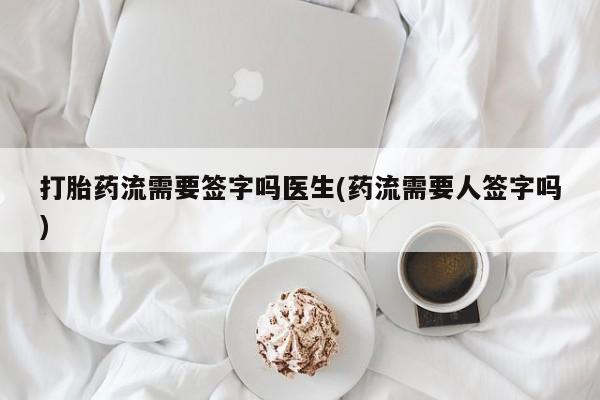 打胎药专卖打胎药专门卖店微信打胎药流需要签字吗医生(药流需要人签字吗)