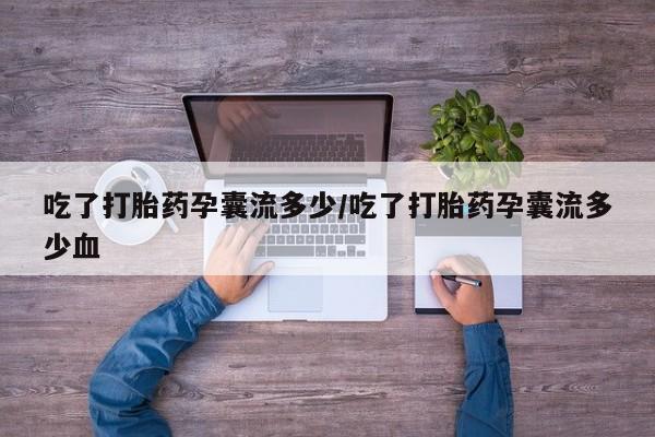 打胎药专卖打胎药专门卖店微信吃了打胎药孕囊流多少/吃了打胎药孕囊流多少血