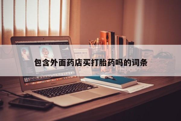 打胎药专卖打胎药专门卖店微信包含外面药店买打胎药吗的词条