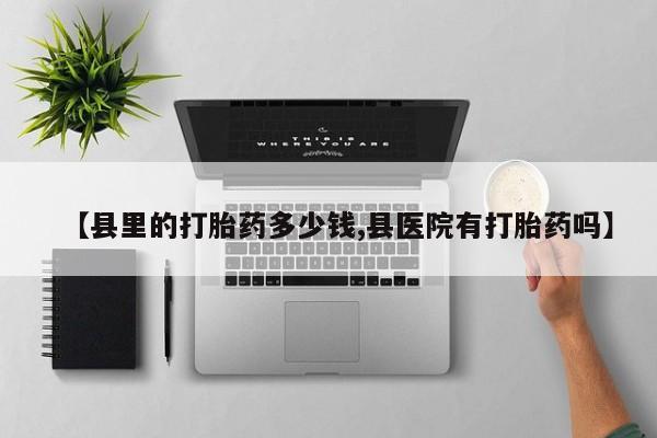 打胎药专卖打胎药专门卖店微信【县里的打胎药多少钱,县医院有打胎药吗】