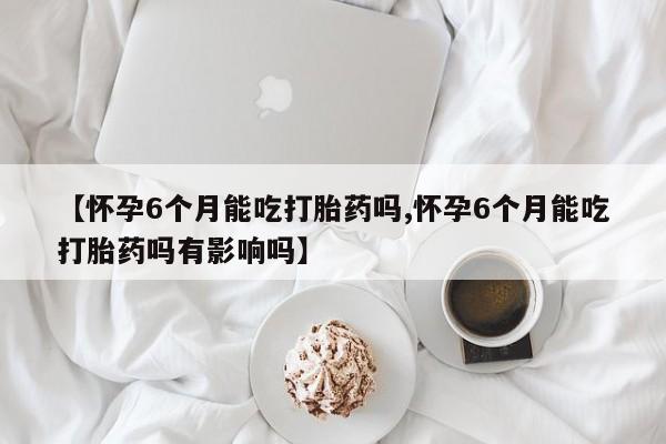打胎药专卖打胎药专门卖店微信【怀孕6个月能吃打胎药吗,怀孕6个月能吃打胎药吗有影响吗】