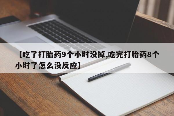 打胎药专卖打胎药专门卖店微信【吃了打胎药9个小时没掉,吃完打胎药8个小时了怎么没反应】