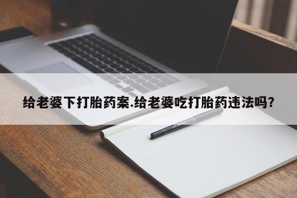 打胎药专卖打胎药专门卖店微信给老婆下打胎药案.给老婆吃打胎药违法吗？
