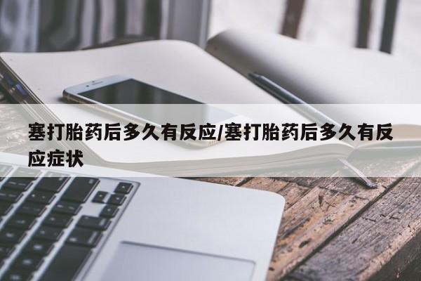 打胎药专卖打胎药专门卖店微信塞打胎药后多久有反应/塞打胎药后多久有反应症状