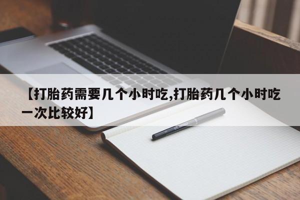 打胎药专卖打胎药专门卖店微信【打胎药需要几个小时吃,打胎药几个小时吃一次比较好】