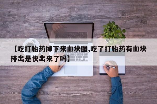 打胎药专卖打胎药专门卖店微信【吃打胎药掉下来血块图,吃了打胎药有血块排出是快出来了吗】