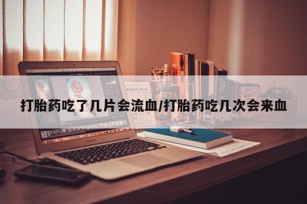 打胎药专卖打胎药专门卖店微信打胎药吃了几片会流血/打胎药吃几次会来血