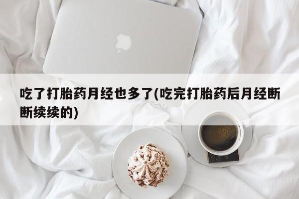 打胎药专卖打胎药专门卖店微信吃了打胎药月经也多了(吃完打胎药后月经断断续续的)