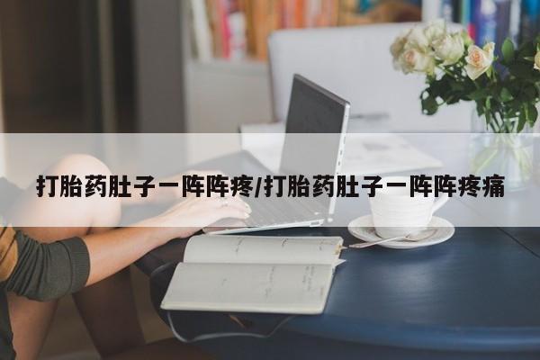打胎药专卖打胎药专门卖店微信打胎药肚子一阵阵疼/打胎药肚子一阵阵疼痛
