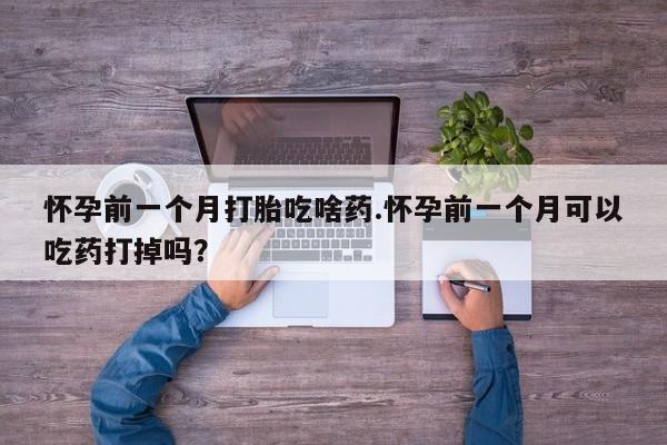 打胎药专卖打胎药专门卖店微信怀孕前一个月打胎吃啥药.怀孕前一个月可以吃药打掉吗？