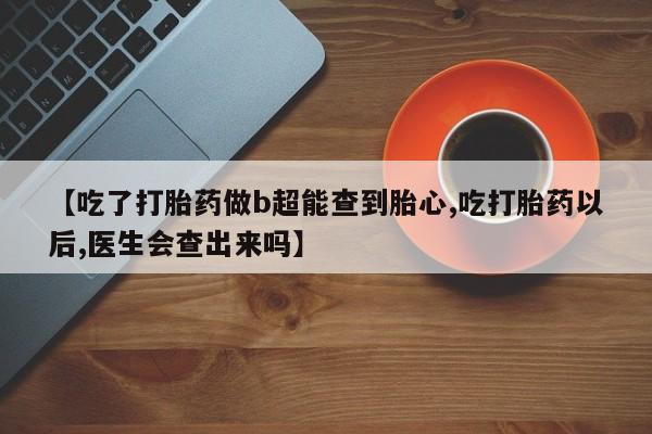 打胎药专卖打胎药专门卖店微信【吃了打胎药做b超能查到胎心,吃打胎药以后,医生会查出来吗】