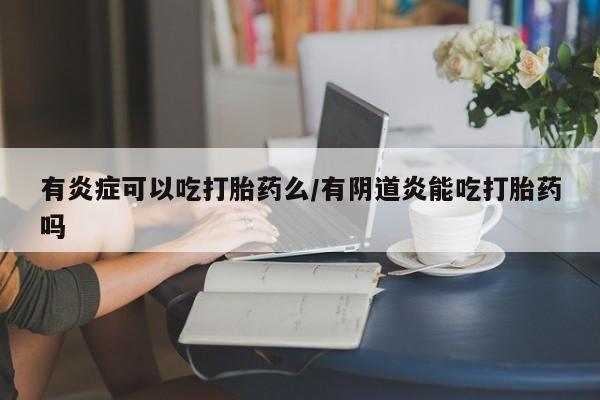 打胎药专卖打胎药专门卖店微信有炎症可以吃打胎药么/有阴道炎能吃打胎药吗