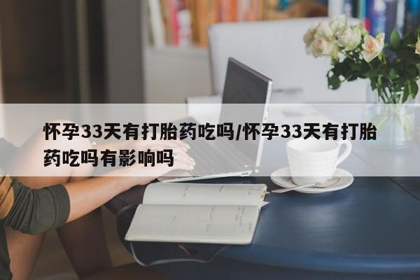 打胎药专卖打胎药专门卖店微信怀孕33天有打胎药吃吗/怀孕33天有打胎药吃吗有影响吗