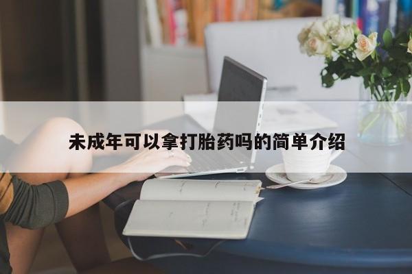 打胎药专卖打胎药专门卖店微信未成年可以拿打胎药吗的简单介绍
