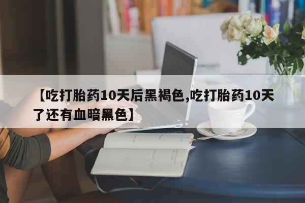 打胎药专卖打胎药专门卖店微信【吃打胎药10天后黑褐色,吃打胎药10天了还有血暗黑色】