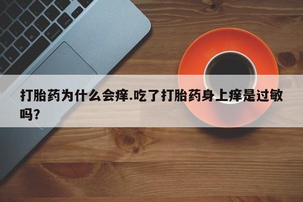 打胎药专卖打胎药专门卖店微信打胎药为什么会痒.吃了打胎药身上痒是过敏吗？