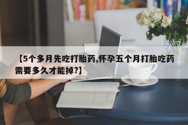 打胎药专卖打胎药专门卖店微信【5个多月先吃打胎药,怀孕五个月打胎吃药需要多久才能掉?】