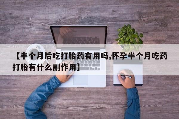 打胎药专卖打胎药专门卖店微信【半个月后吃打胎药有用吗,怀孕半个月吃药打胎有什么副作用】