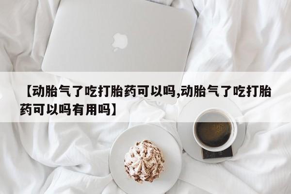 打胎药专卖打胎药专门卖店微信【动胎气了吃打胎药可以吗,动胎气了吃打胎药可以吗有用吗】