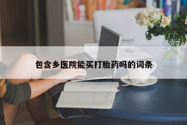 打胎药专卖打胎药专门卖店微信包含乡医院能买打胎药吗的词条