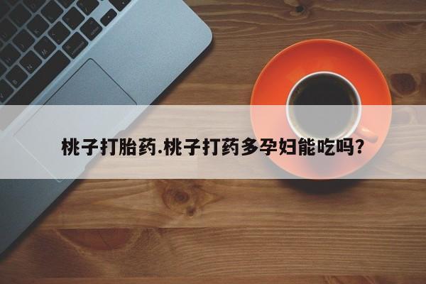 打胎药专卖打胎药专门卖店微信桃子打胎药.桃子打药多孕妇能吃吗？