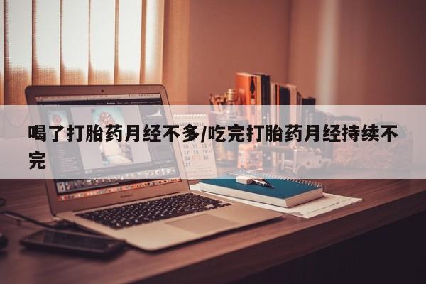 打胎药专卖打胎药专门卖店微信喝了打胎药月经不多/吃完打胎药月经持续不完
