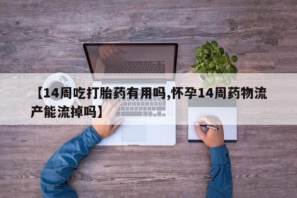 打胎药专卖打胎药专门卖店微信【14周吃打胎药有用吗,怀孕14周药物流产能流掉吗】