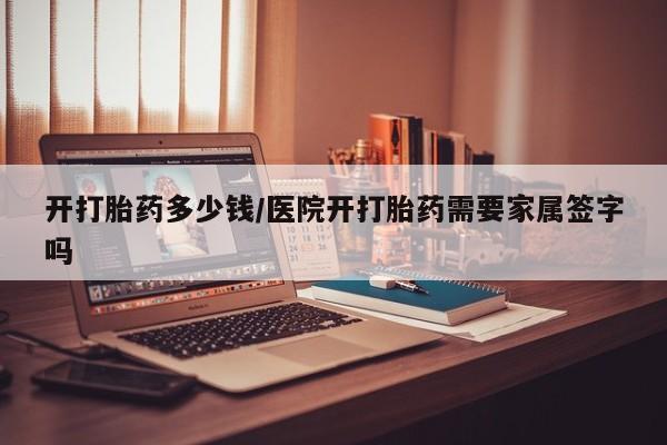 打胎药专卖打胎药专门卖店微信开打胎药多少钱/医院开打胎药需要家属签字吗
