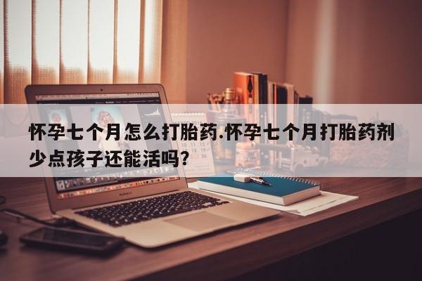 打胎药专卖打胎药专门卖店微信怀孕七个月怎么打胎药.怀孕七个月打胎药剂少点孩子还能活吗？