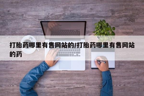 打胎药专卖打胎药专门卖店微信打胎药哪里有售网站的/打胎药哪里有售网站的药