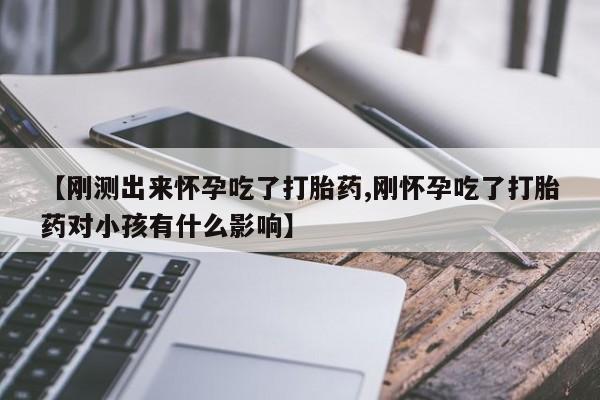 打胎药专卖打胎药专门卖店微信【刚测出来怀孕吃了打胎药,刚怀孕吃了打胎药对小孩有什么影响】