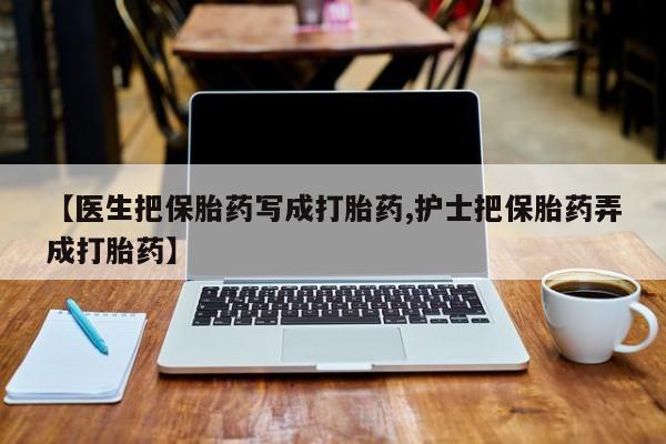 打胎药专卖打胎药专门卖店微信【医生把保胎药写成打胎药,护士把保胎药弄成打胎药】