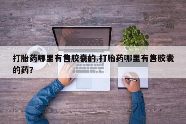 打胎药专卖打胎药专门卖店微信打胎药哪里有售胶囊的.打胎药哪里有售胶囊的药？