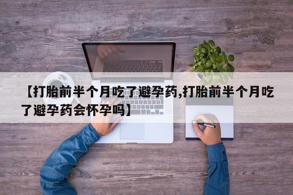 打胎药专卖打胎药专门卖店微信【打胎前半个月吃了避孕药,打胎前半个月吃了避孕药会怀孕吗】