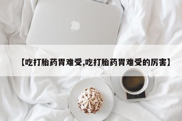 打胎药专卖打胎药专门卖店微信【吃打胎药胃难受,吃打胎药胃难受的厉害】