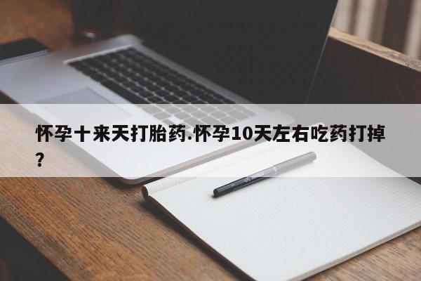 打胎药专卖打胎药专门卖店微信怀孕十来天打胎药.怀孕10天左右吃药打掉？