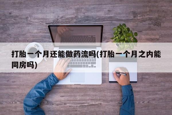打胎药专卖打胎药专门卖店微信打胎一个月还能做药流吗(打胎一个月之内能同房吗)