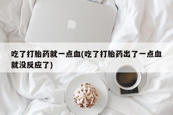 打胎药专卖打胎药专门卖店微信吃了打胎药就一点血(吃了打胎药出了一点血就没反应了)