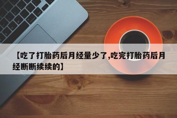 打胎药专卖打胎药专门卖店微信【吃了打胎药后月经量少了,吃完打胎药后月经断断续续的】