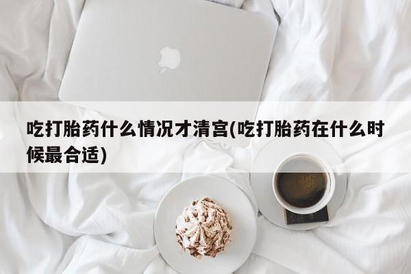 打胎药专卖打胎药专门卖店微信吃打胎药什么情况才清宫(吃打胎药在什么时候最合适)