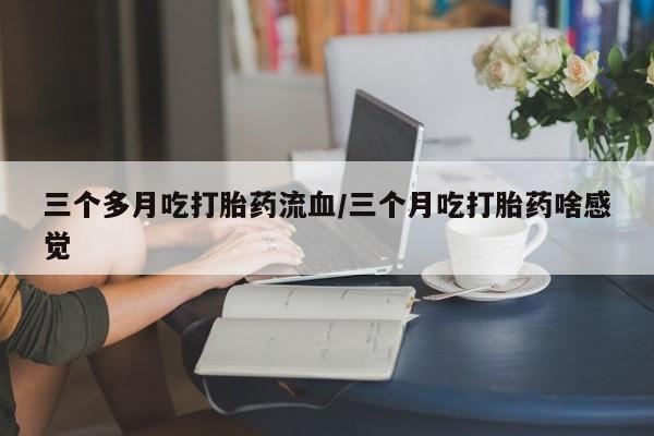 打胎药专卖打胎药专门卖店微信三个多月吃打胎药流血/三个月吃打胎药啥感觉