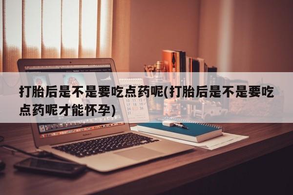 打胎药专卖打胎药专门卖店微信打胎后是不是要吃点药呢(打胎后是不是要吃点药呢才能怀孕)